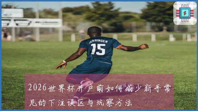 2026世界杯开户前如何减少新手常见的下注误区与坑察方法