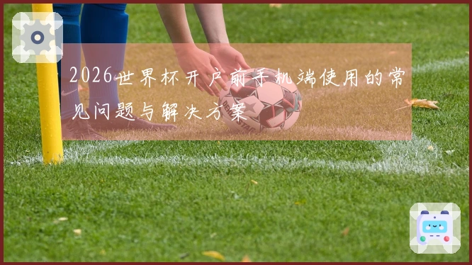 2026世界杯开户前手机端使用的常见问题与解决方案